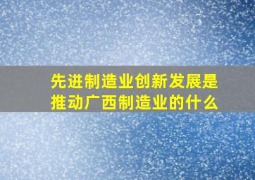 先进制造业创新发展是推动广西制造业的什么