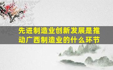 先进制造业创新发展是推动广西制造业的什么环节