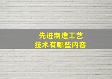 先进制造工艺技术有哪些内容