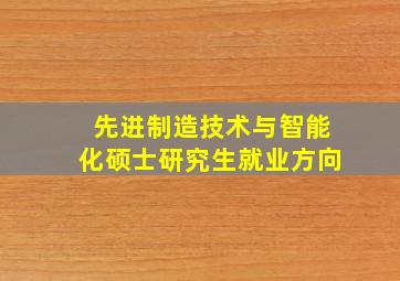 先进制造技术与智能化硕士研究生就业方向