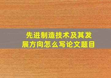 先进制造技术及其发展方向怎么写论文题目