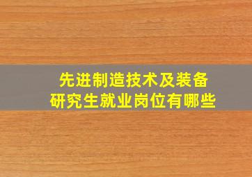 先进制造技术及装备研究生就业岗位有哪些