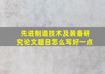 先进制造技术及装备研究论文题目怎么写好一点