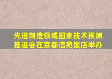 先进制造领域国家技术预测推进会在京都信苑饭店举办