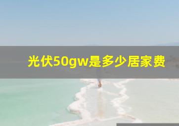 光伏50gw是多少居家费