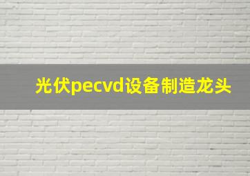 光伏pecvd设备制造龙头