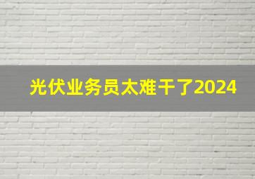 光伏业务员太难干了2024