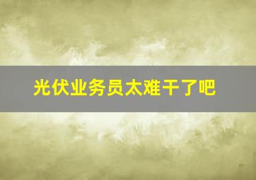 光伏业务员太难干了吧