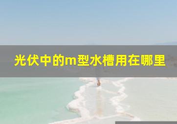 光伏中的m型水槽用在哪里