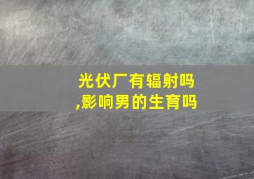 光伏厂有辐射吗,影响男的生育吗