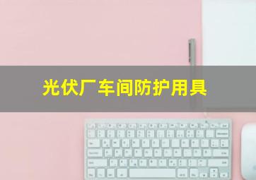 光伏厂车间防护用具