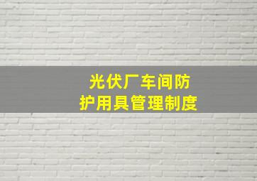 光伏厂车间防护用具管理制度