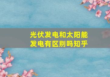 光伏发电和太阳能发电有区别吗知乎