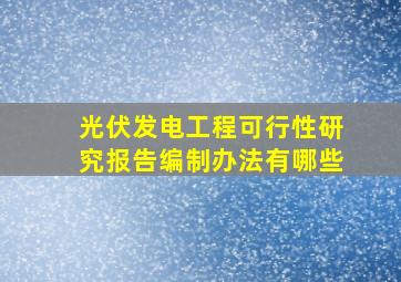 光伏发电工程可行性研究报告编制办法有哪些