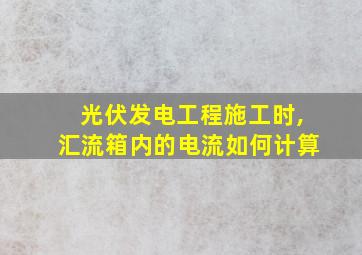 光伏发电工程施工时,汇流箱内的电流如何计算