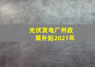 光伏发电广州政策补贴2021年