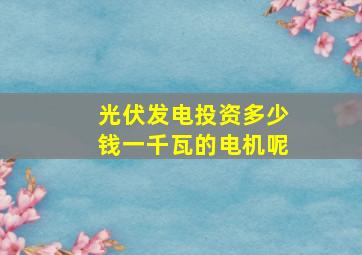 光伏发电投资多少钱一千瓦的电机呢