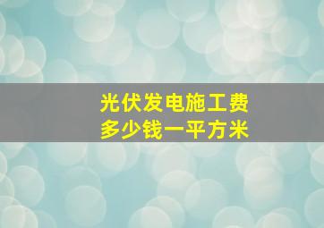 光伏发电施工费多少钱一平方米