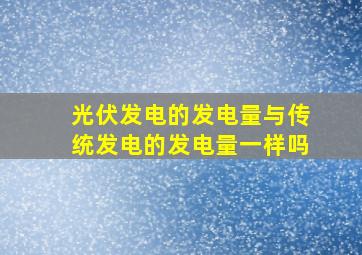 光伏发电的发电量与传统发电的发电量一样吗