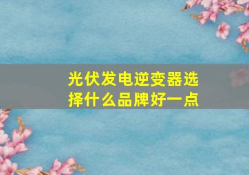 光伏发电逆变器选择什么品牌好一点