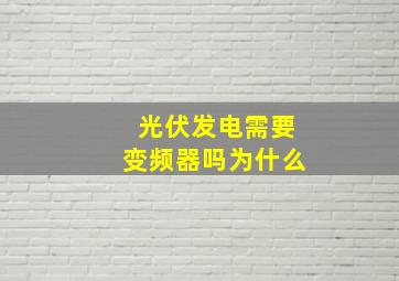 光伏发电需要变频器吗为什么