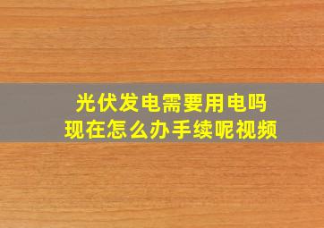 光伏发电需要用电吗现在怎么办手续呢视频