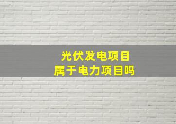 光伏发电项目属于电力项目吗