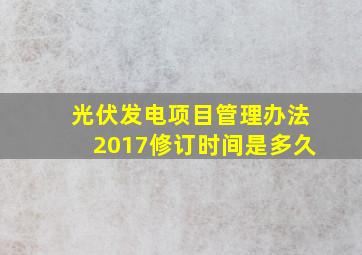 光伏发电项目管理办法2017修订时间是多久