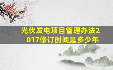 光伏发电项目管理办法2017修订时间是多少年