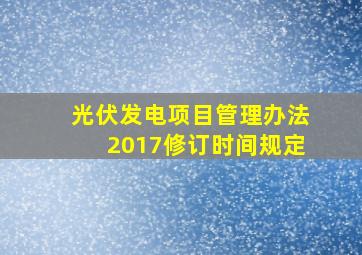 光伏发电项目管理办法2017修订时间规定