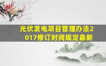 光伏发电项目管理办法2017修订时间规定最新