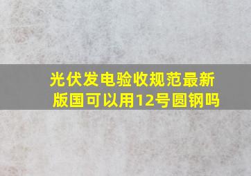 光伏发电验收规范最新版国可以用12号圆钢吗