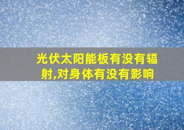 光伏太阳能板有没有辐射,对身体有没有影响