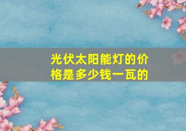 光伏太阳能灯的价格是多少钱一瓦的