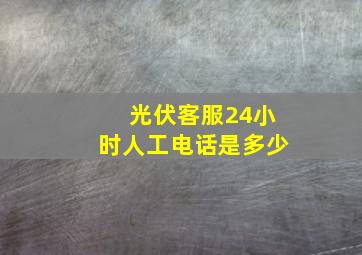 光伏客服24小时人工电话是多少