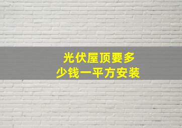 光伏屋顶要多少钱一平方安装