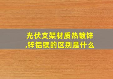 光伏支架材质热镀锌,锌铝镁的区别是什么