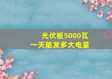 光伏板5000瓦一天能发多大电量