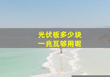 光伏板多少块一兆瓦够用呢