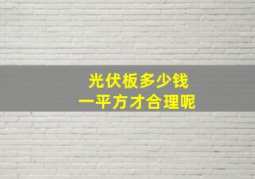 光伏板多少钱一平方才合理呢