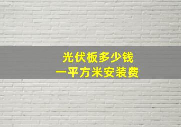 光伏板多少钱一平方米安装费