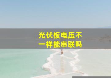 光伏板电压不一样能串联吗