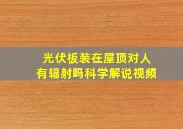 光伏板装在屋顶对人有辐射吗科学解说视频