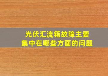 光伏汇流箱故障主要集中在哪些方面的问题