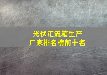 光伏汇流箱生产厂家排名榜前十名