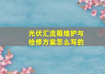 光伏汇流箱维护与检修方案怎么写的