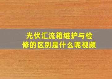 光伏汇流箱维护与检修的区别是什么呢视频