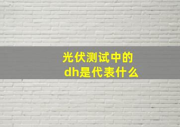 光伏测试中的dh是代表什么