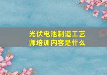 光伏电池制造工艺师培训内容是什么