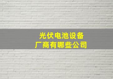 光伏电池设备厂商有哪些公司